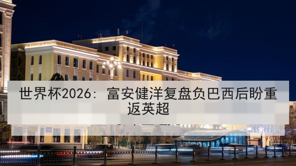 世界杯2026: 富安健洋复盘负巴西后盼重返英超