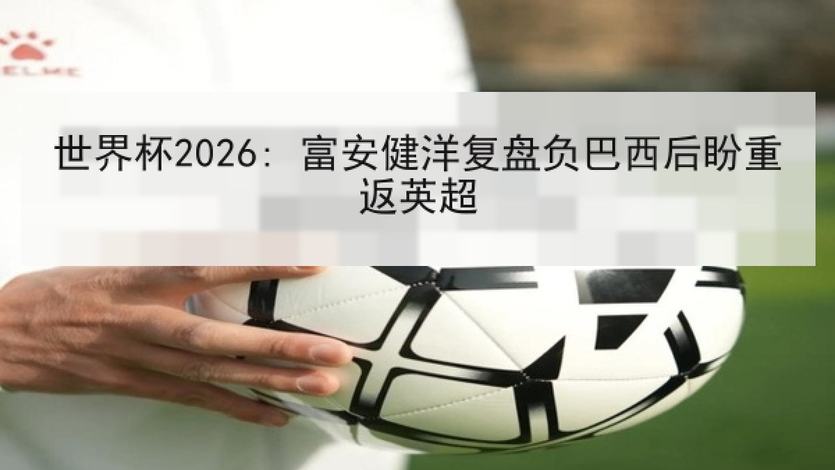 世界杯2026: 富安健洋复盘负巴西后盼重返英超