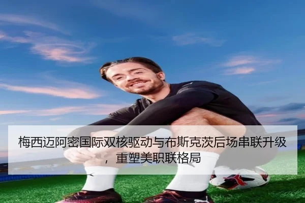 梅西迈阿密国际双核驱动与布斯克茨后场串联升级，重塑美职联格局
