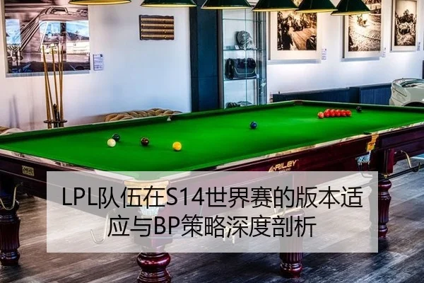 LPL队伍在S14世界赛的版本适应与BP策略深度剖析