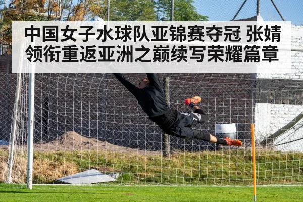中国女子水球队亚锦赛夺冠 张婧领衔重返亚洲之巅续写荣耀篇章