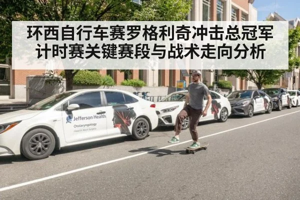 环西自行车赛罗格利奇冲击总冠军计时赛关键赛段与战术走向分析